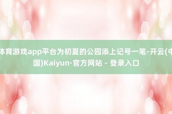 体育游戏app平台为初夏的公园添上记号一笔-开云(中国)Kaiyun·官方网站 - 登录入口