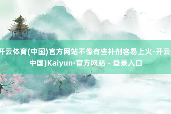 开云体育(中国)官方网站不像有些补剂容易上火-开云(中国)Kaiyun·官方网站 - 登录入口