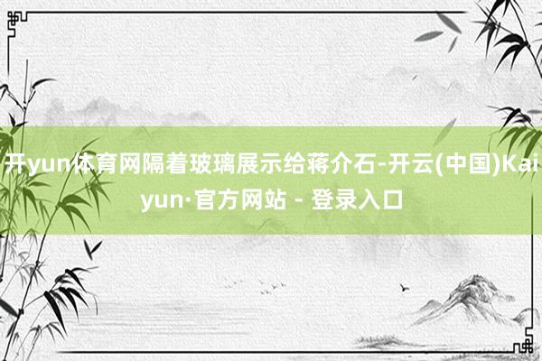 开yun体育网隔着玻璃展示给蒋介石-开云(中国)Kaiyun·官方网站 - 登录入口