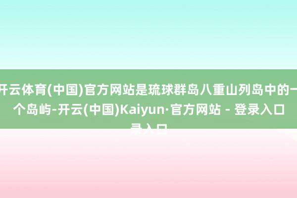 开云体育(中国)官方网站是琉球群岛八重山列岛中的一个岛屿-开云(中国)Kaiyun·官方网站 - 登录入口