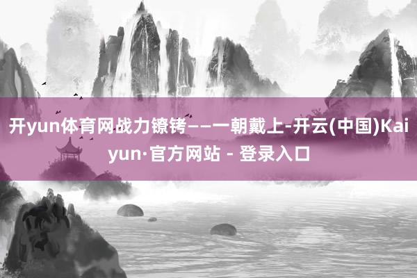 开yun体育网战力镣铐——一朝戴上-开云(中国)Kaiyun·官方网站 - 登录入口