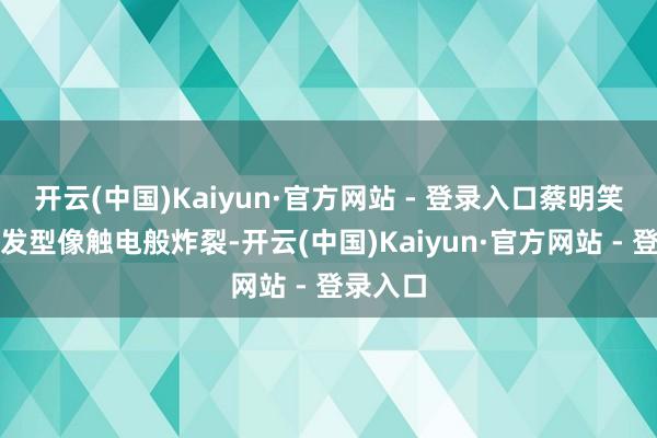 开云(中国)Kaiyun·官方网站 - 登录入口蔡明笑称张蔷发型像触电般炸裂-开云(中国)Kaiyun·官方网站 - 登录入口