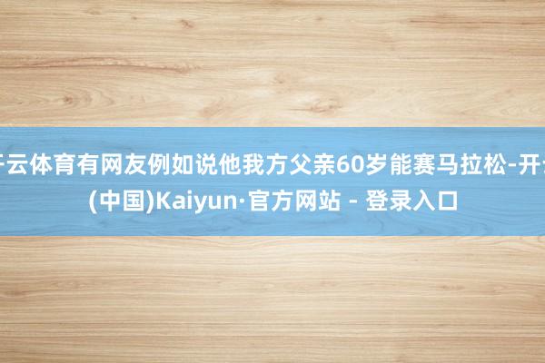 开云体育有网友例如说他我方父亲60岁能赛马拉松-开云(中国)Kaiyun·官方网站 - 登录入口