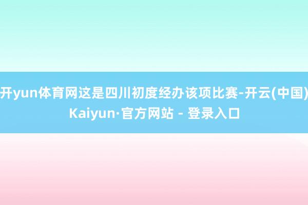 开yun体育网这是四川初度经办该项比赛-开云(中国)Kaiyun·官方网站 - 登录入口