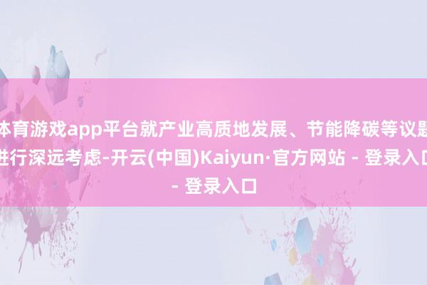 体育游戏app平台就产业高质地发展、节能降碳等议题进行深远考虑-开云(中国)Kaiyun·官方网站 - 登录入口