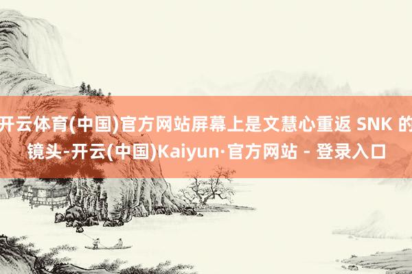 开云体育(中国)官方网站屏幕上是文慧心重返 SNK 的镜头-开云(中国)Kaiyun·官方网站 - 登录入口