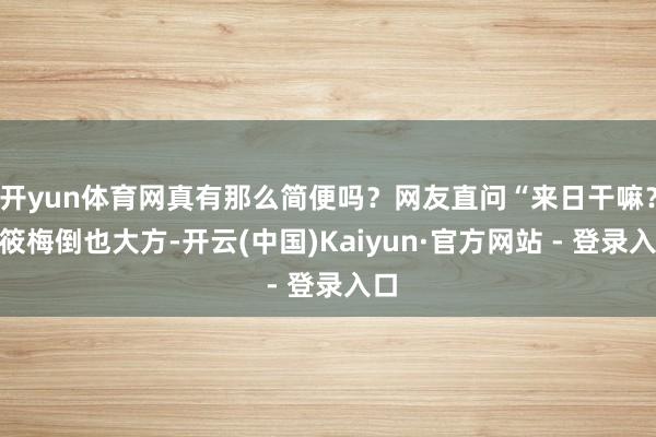 开yun体育网真有那么简便吗?网友直问“来日干嘛?”筱梅倒也大方-开云(中国)Kaiyun·官方网站 - 登录入口