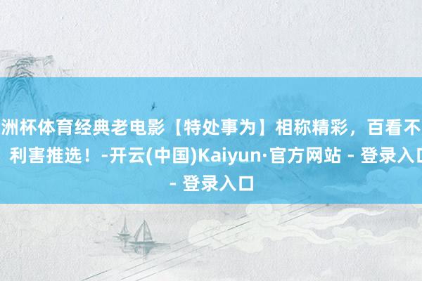 欧洲杯体育经典老电影【特处事为】相称精彩，百看不厌，利害推选！-开云(中国)Kaiyun·官方网站 - 登录入口