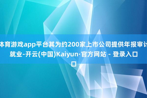 体育游戏app平台其为约200家上市公司提供年报审计就业-开云(中国)Kaiyun·官方网站 - 登录入口