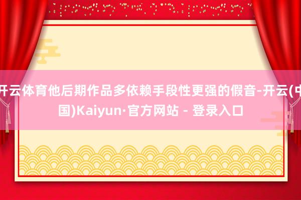 开云体育他后期作品多依赖手段性更强的假音-开云(中国)Kaiyun·官方网站 - 登录入口