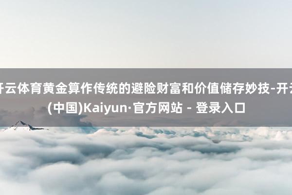 开云体育黄金算作传统的避险财富和价值储存妙技-开云(中国)Kaiyun·官方网站 - 登录入口