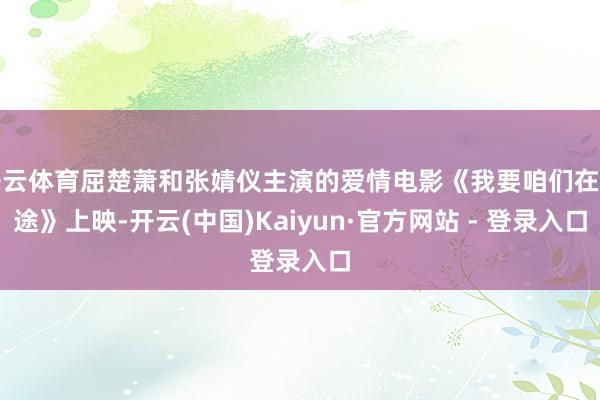 开云体育屈楚萧和张婧仪主演的爱情电影《我要咱们在沿途》上映-开云(中国)Kaiyun·官方网站 - 登录入口