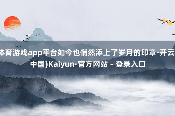 体育游戏app平台如今也悄然添上了岁月的印章-开云(中国)Kaiyun·官方网站 - 登录入口