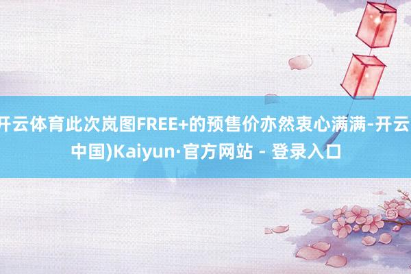开云体育此次岚图FREE+的预售价亦然衷心满满-开云(中国)Kaiyun·官方网站 - 登录入口