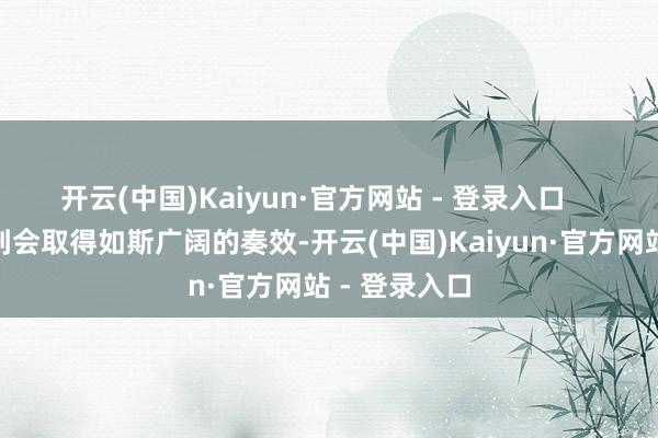 开云(中国)Kaiyun·官方网站 - 登录入口 “我没念念到会取得如斯广阔的奏效-开云(中国)Kaiyun·官方网站 - 登录入口