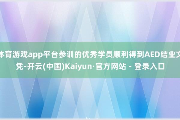 体育游戏app平台参训的优秀学员顺利得到AED结业文凭-开云(中国)Kaiyun·官方网站 - 登录入口