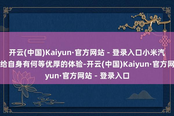 开云(中国)Kaiyun·官方网站 - 登录入口小米汽车究竟不错带给自身有何等优厚的体验-开云(中国)Kaiyun·官方网站 - 登录入口