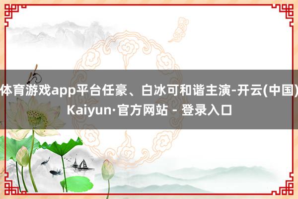 体育游戏app平台任豪、白冰可和谐主演-开云(中国)Kaiyun·官方网站 - 登录入口