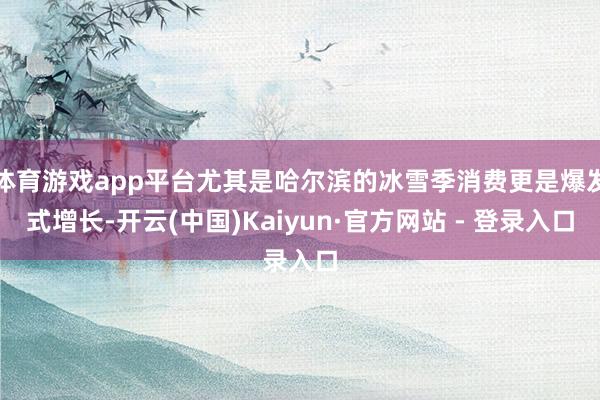 体育游戏app平台尤其是哈尔滨的冰雪季消费更是爆发式增长-开云(中国)Kaiyun·官方网站 - 登录入口