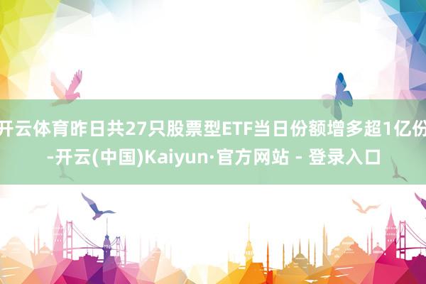 开云体育昨日共27只股票型ETF当日份额增多超1亿份-开云(中国)Kaiyun·官方网站 - 登录入口