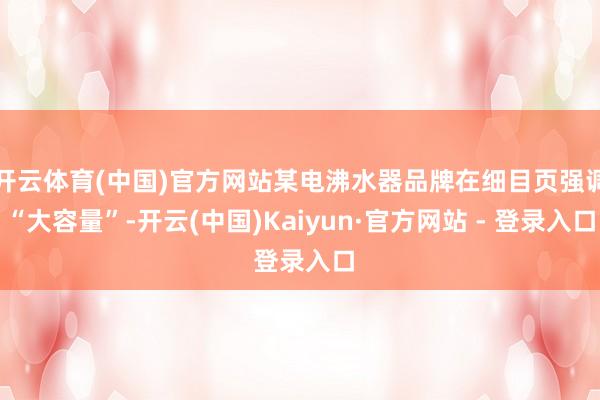 开云体育(中国)官方网站某电沸水器品牌在细目页强调“大容量”-开云(中国)Kaiyun·官方网站 - 登录入口