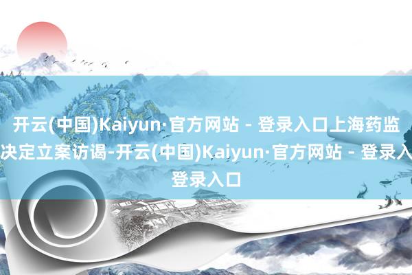 开云(中国)Kaiyun·官方网站 - 登录入口上海药监局决定立案访谒-开云(中国)Kaiyun·官方网站 - 登录入口
