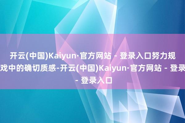 开云(中国)Kaiyun·官方网站 - 登录入口努力规复游戏中的确切质感-开云(中国)Kaiyun·官方网站 - 登录入口