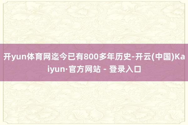 开yun体育网迄今已有800多年历史-开云(中国)Kaiyun·官方网站 - 登录入口