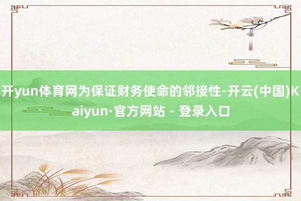 开yun体育网为保证财务使命的邻接性-开云(中国)Kaiyun·官方网站 - 登录入口
