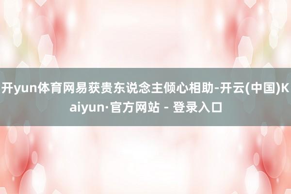 开yun体育网易获贵东说念主倾心相助-开云(中国)Kaiyun·官方网站 - 登录入口