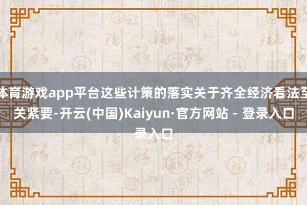 体育游戏app平台这些计策的落实关于齐全经济看法至关紧要-开云(中国)Kaiyun·官方网站 - 登录入口