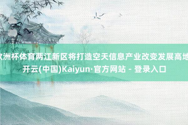 欧洲杯体育两江新区将打造空天信息产业改变发展高地-开云(中国)Kaiyun·官方网站 - 登录入口
