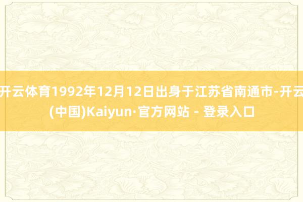 开云体育1992年12月12日出身于江苏省南通市-开云(中国)Kaiyun·官方网站 - 登录入口