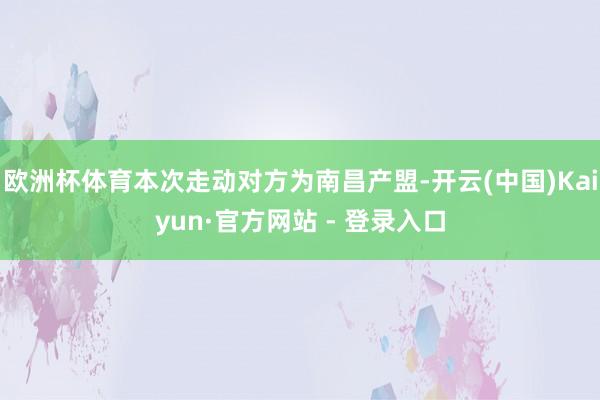 欧洲杯体育本次走动对方为南昌产盟-开云(中国)Kaiyun·官方网站 - 登录入口