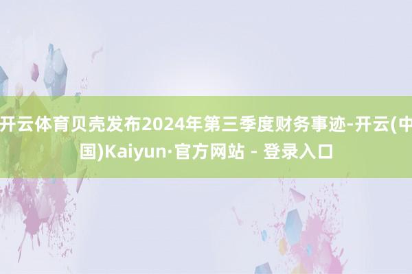 开云体育贝壳发布2024年第三季度财务事迹-开云(中国)Kaiyun·官方网站 - 登录入口
