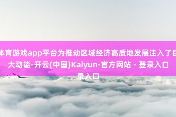 体育游戏app平台为推动区域经济高质地发展注入了巨大动能-开云(中国)Kaiyun·官方网站 - 登录入口