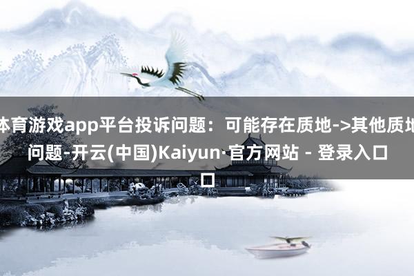 体育游戏app平台投诉问题：可能存在质地->其他质地问题-开云(中国)Kaiyun·官方网站 - 登录入口