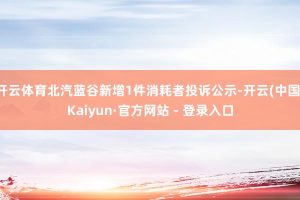 开云体育北汽蓝谷新增1件消耗者投诉公示-开云(中国)Kaiyun·官方网站 - 登录入口