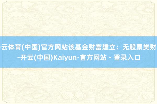 开云体育(中国)官方网站该基金财富建立：无股票类财富-开云(中国)Kaiyun·官方网站 - 登录入口