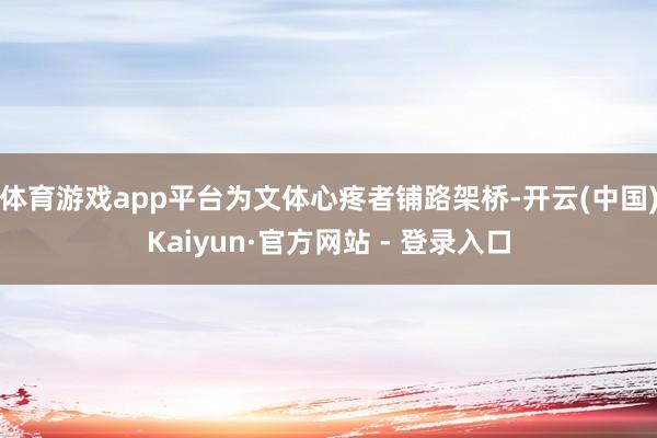 体育游戏app平台为文体心疼者铺路架桥-开云(中国)Kaiyun·官方网站 - 登录入口
