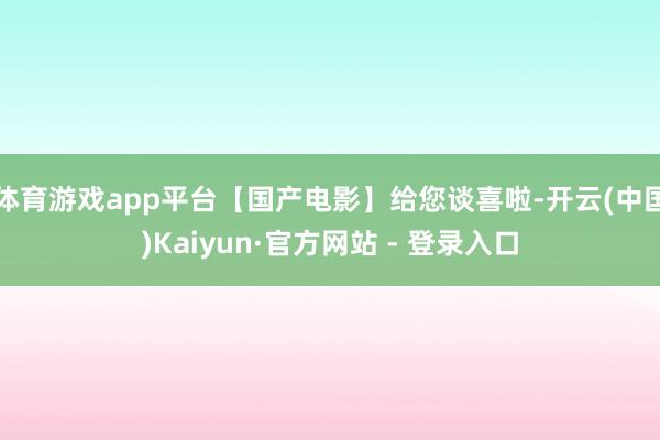 体育游戏app平台【国产电影】给您谈喜啦-开云(中国)Kaiyun·官方网站 - 登录入口