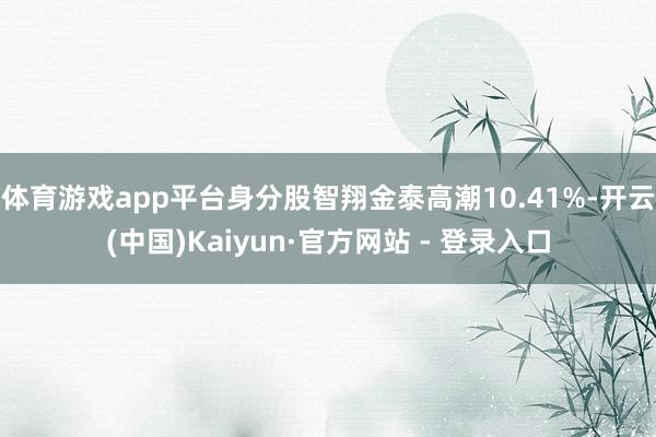 体育游戏app平台身分股智翔金泰高潮10.41%-开云(中国)Kaiyun·官方网站 - 登录入口