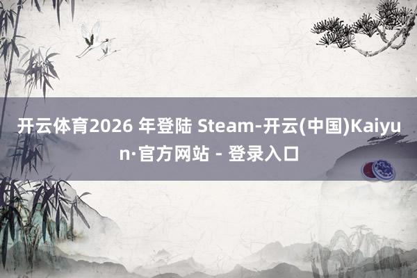 开云体育2026 年登陆 Steam-开云(中国)Kaiyun·官方网站 - 登录入口