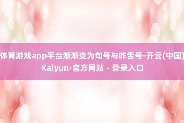 体育游戏app平台渐渐变为句号与咋舌号-开云(中国)Kaiyun·官方网站 - 登录入口