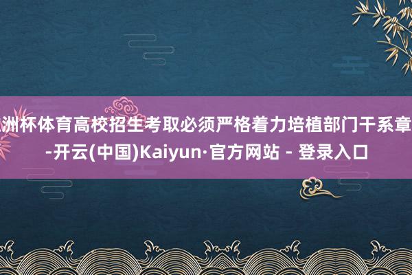欧洲杯体育高校招生考取必须严格着力培植部门干系章程-开云(中国)Kaiyun·官方网站 - 登录入口