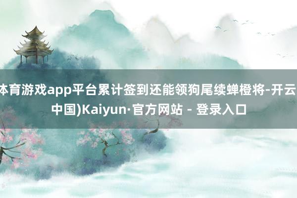 体育游戏app平台累计签到还能领狗尾续蝉橙将-开云(中国)Kaiyun·官方网站 - 登录入口