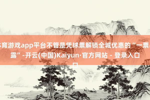 体育游戏app平台不管是凭球票解锁全城优惠的“一票暴露”-开云(中国)Kaiyun·官方网站 - 登录入口