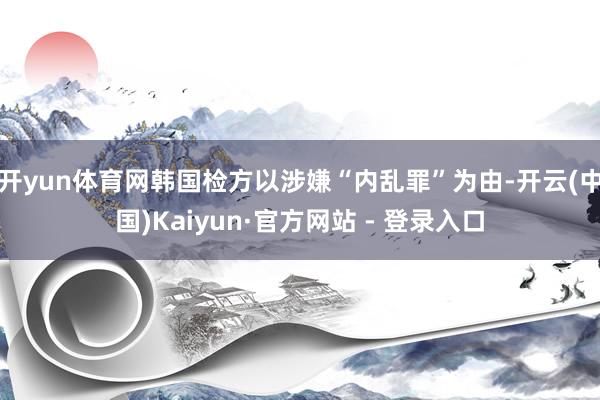 开yun体育网韩国检方以涉嫌“内乱罪”为由-开云(中国)Kaiyun·官方网站 - 登录入口