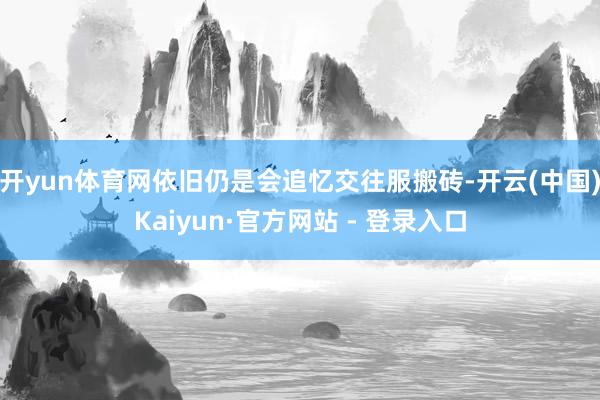开yun体育网依旧仍是会追忆交往服搬砖-开云(中国)Kaiyun·官方网站 - 登录入口