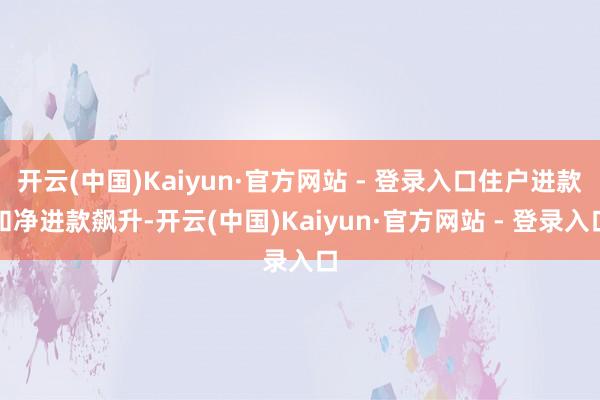开云(中国)Kaiyun·官方网站 - 登录入口住户进款和净进款飙升-开云(中国)Kaiyun·官方网站 - 登录入口